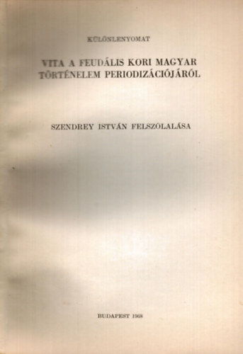 Szendrey István - Vita a feudális kori magyar történelem periodizációjáról Szendrey István felszólalása - különlenyomat