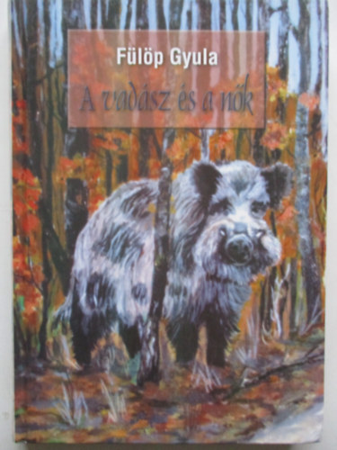 Fülöp Gyula - A vadász és a nők - avagy szenvedélyek közelebbről