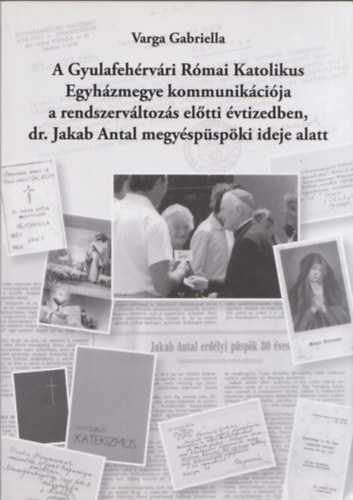Varga Gabriella - A Gyulafehérvári Római Katolikus Egyházmegye kommunikációja a rendszerváltozás előtti évtizedben, dr. Jakab Antal megyéspüspöki ideje alatt