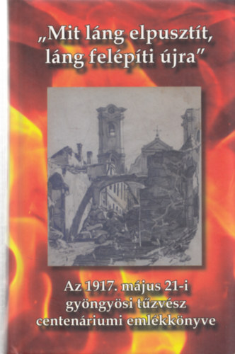 Flp Lajos  (szerk.) Lisztczky Lszl (szerk.) - "Mit lng elpusztt, lng felpti jra" Az 1917. mjus 21-i gyngysi tzvsz centenriumi emlkknyve (Szerkeszt ltal dediklt)