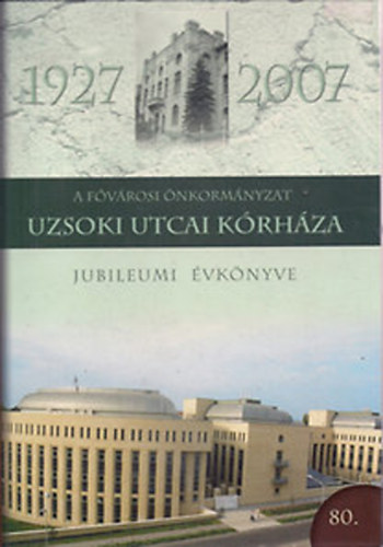 Szerk:Dr. Jakab Ferenc - A F�v�rosi �nkorm�nyzat Uzsoki Utcai K�rh�za - Jubileumi �vk�nyve 1927-2007