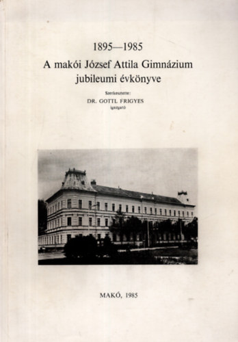 Szerkesztette: Dr. Gottl Frigyes igazgat� - 1895-1985 - A mak�i J�zsef Attila Gimn�zium jubileumi �vk�nyve