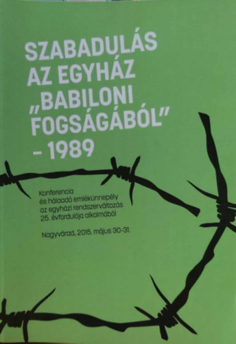 Dnes Lszl - Szabaduls az egyhz "Babiloni fogsgbl" 1989 - Konferencia s halad emlknneply az egyhzi rendszervltozs 26. vfordulja alkalmbl Nagyvrad, 2015. mjus 30-31.