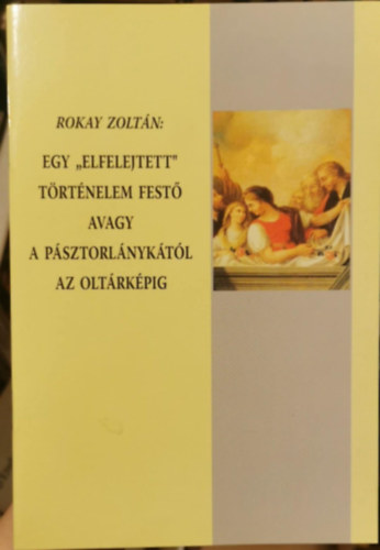 Rokay Zolt�n - Egy "elfelejtett" t�rt�nelem fest� avagy a p�sztorl�nyk�t�l az olt�rk�pig