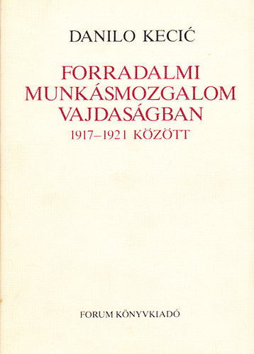 Danilo Kecic - Forradalmi munkásmozgalom Vajdaságban 1917-1921 között