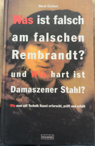 Horst Czichos - Was ist falsch am falschen Rembrandt? und Wie hart ist Damaszener Stahl? Wie man mit Technik Kunst erforscht, pr�ft und erh�lt