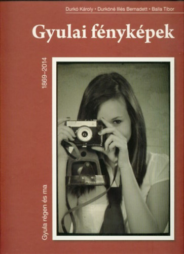 Durkóné Illés Bernadett, Balla Tibor Durkó Károly - Gyula régen és ma - Gyulai fényképek 1869-2014