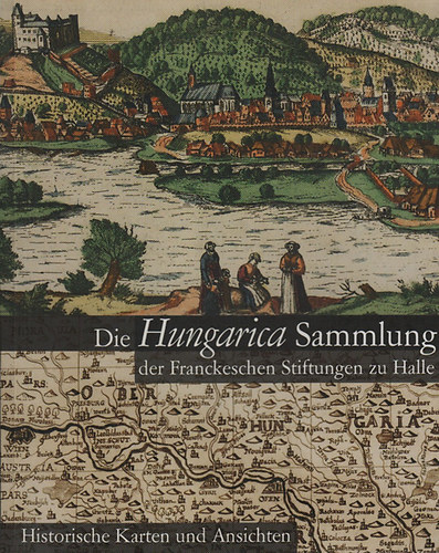 Die Hungarica Sammlung der Franckeschen Stiftungen zu Halle (Historische Karten und Ansichten)