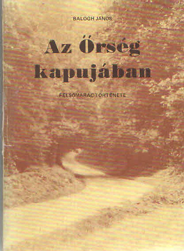 Balogh J�nos - Az �rs�g kapuj�ban (Fels�mar�c t�rt�nete)