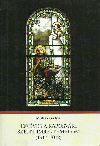 Mohay Gábor - 100 éves a kaposvári Szent Imre-templom (1912-2012)