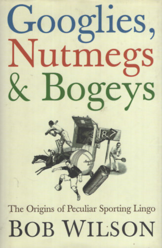 Bob Wilson - Googlies, Nutmegs and Bogeys: The Origins of Peculiar Sporting Lingo