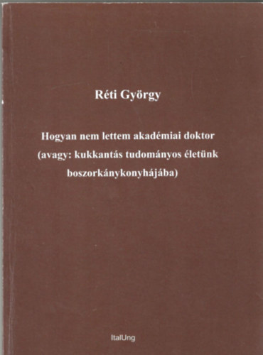 Rti Gyrgy - Hogyan nem lettem akadmiai doktor (avagy: kukkants tudomnyos letnk boszorknykonyhjba)