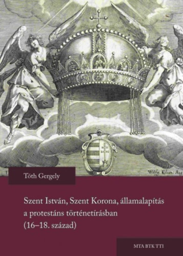Tth Gergely - Szent Istvn, Szent Korona, llamalapts a protestns trtnetrsban  (16-18. szzad)