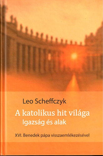 Leo Scheffczyk - A katolikus hit vil�ga- Igazs�g �s alak (XVI. Benedek P�pa visszaeml�kez�seivel)