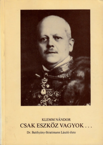 Klemm Nndor - Csak eszkz vagyok... (Dr. Batthyny-Strattmann Lszl lete)