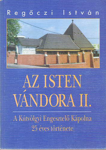 Regőczy István - Az Isten vándora II. - A Kútvölgyi Engesztelő Kápolna 25 éves története