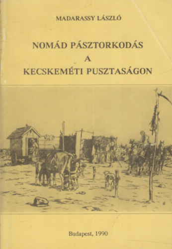 Madarassy László - Nomád pásztorkodás A kecskeméti pusztaságon (Reprint)