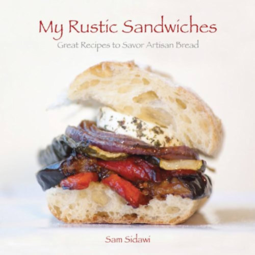 Sam Sidawi - My Rustic Sandwiches: Great Recipes to Savor Artisan Bread