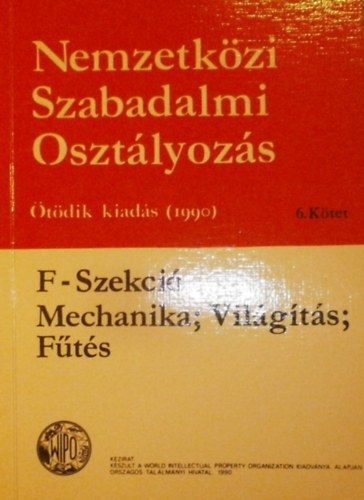 Nemzetk�zi Szabadalmi Oszt�lyoz�s VI. k�tet (F-Szekci� - Mechanika; Vil�g�t�s; F�t�s)