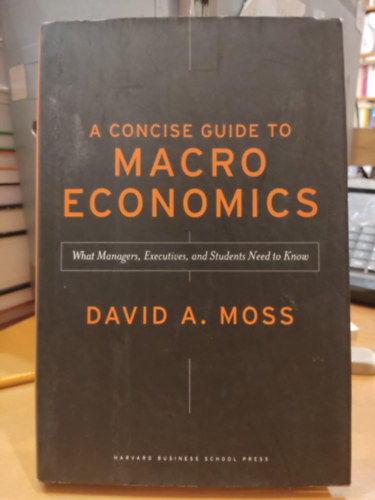 David A. Moss - A Concise Guide to Macroeconomics - What Managers, Executives, and Students Need to Know (Harvard Business School Press)