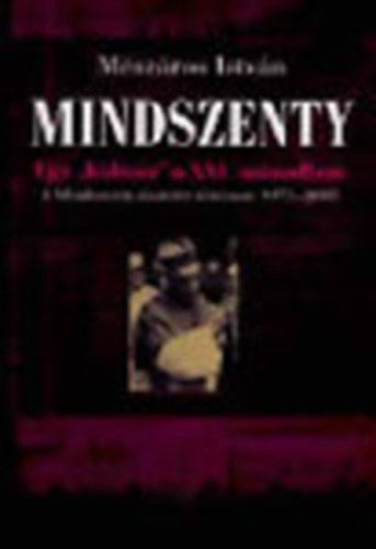 Mszros Istvn - Mindszenty: Egy "kultusz" a XXI. szzadban (A Mindszenty-tisztelet trtnete 1975-2005)