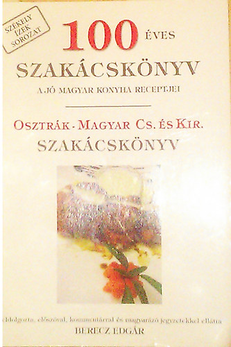 Berecz Edgr  (szerk.) - 100 ves szakcsknyv (A j magyar konyha receptjei) - Osztrk-magyar cs. s kir. szakcsknyv