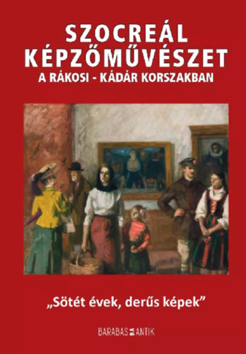 Barabs Gza  (szerk.) - Szocrel kpzmvszet a Rkosi-Kdr korszakban- "Stt vek, ders kpek"