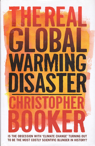 Christopher Booker - The Real Global Warming Disaster: Is the Obsession with "Climate Change" Turning Out to Be the Most Costly Scientific Blunder in History?