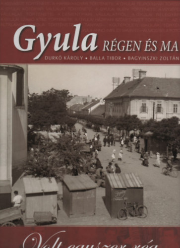 Balla Tibor, Bagyinszki Zolt�n Durk� K�roly - Gyula r�gen �s ma - Volt egyszer r�g...