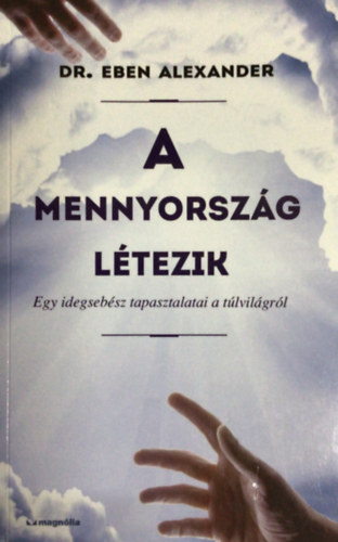 Dr. Eben Alexander - A mennyország létezik - Egy idegsebész tapasztalatai a túlvilágról
