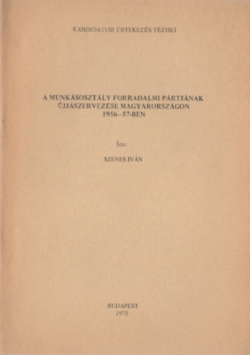 Szenes Iván - A munkásosztály forradalmi pártjának újjászervezése Magyarországon 1956-57-ben