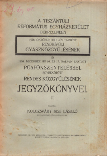 Kolozsvry Kiss Lszl - A Tiszntli Reformtus Egyhzkerlet Debrecenben 1936. oktber h 1.-n tartott rendkvli gyszkzgylsnek s 1936. december h  16.s 17. napjain tartott pspkszentelssel egybekttt rendes kzgylsnek jegyzkny