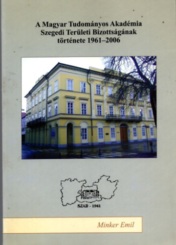 Minkler Emil - A Magyar Tudom�nyos Akad�mia Szegedi Ter�leti Bizotts�g�nak t�rt�nete 1961-2006