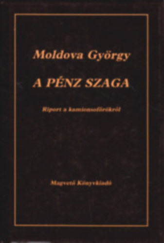 Szerk.: Lovas Ildik Moldova Gyrgy - A pnz szaga - RIPORT A KAMIONSOFRKRL (Tartalom az ssszefoglalban)