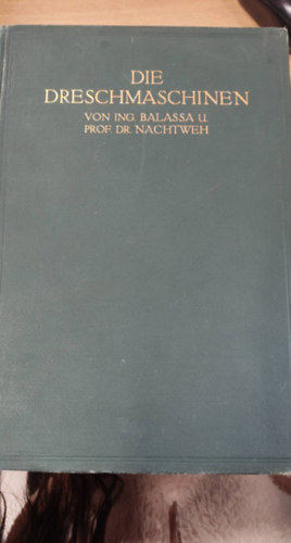 Friedrich Balassa - Die Dreschmaschinen, ihre Bauart und ihr praktischer Betrieb (A csplgpek, felptsk s gyakorlati mkdsk nmet nyelven)