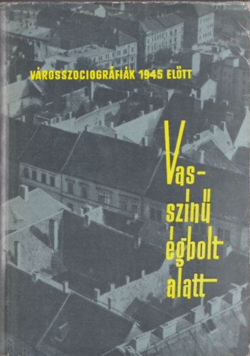 Meggyesi Jnos  (szerk.) - Vasszn gbolt alatt (vrosszociogrfik 1945 eltt 1932-1943)
