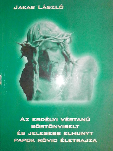 Jakab László - Az erdélyi vértanú -börtönviselt- és jelesebb elhunyt papok rövid életrajza
