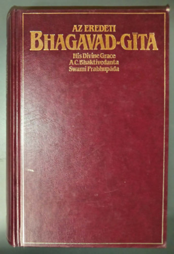 A. C. Bhaktivedanta Swami Prabhupáda - Az Eredeti Bhagavad-gitá - Teljes kiadása (A szanszkrit eredetivel, annak latinbetűs átírásával, a szavak magyar megfelelőivel, fordítással és részletes magyarázatokkal)