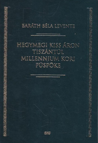 Baráth Béla Levente - Hegymegi Kiss Áron Tiszántúl millenium kori püspöke