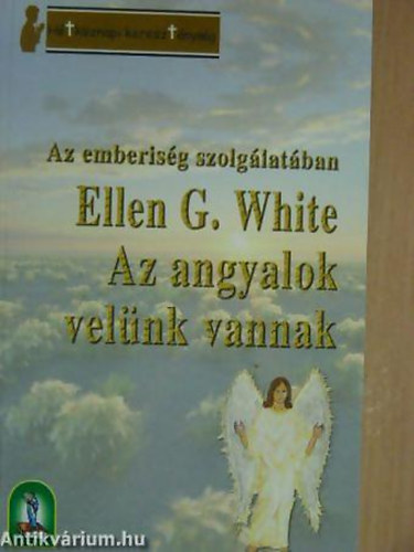 Ellen G. White - Ellen Gould White - Az angyalok velünk vannak AZ EMBERISÉG SZOLGÁLATÁBAN - Hétköznapi kereszténység