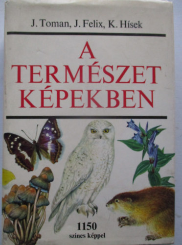 J. Felix, K. Hísek J. Toman - A természet képekben - Környezetünk növény- és állatvilága (1150 színes képpel)