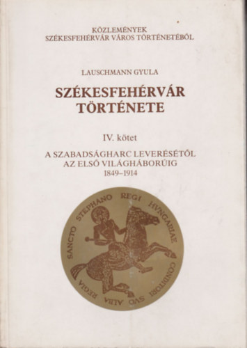 Lauschmann Gyula - Sz�kesfeh�rv�r t�rt�nete IV. k�tet - A szabads�gharc lever�s�t�l az els� vil�gh�bor�ig 1849 - 1914
