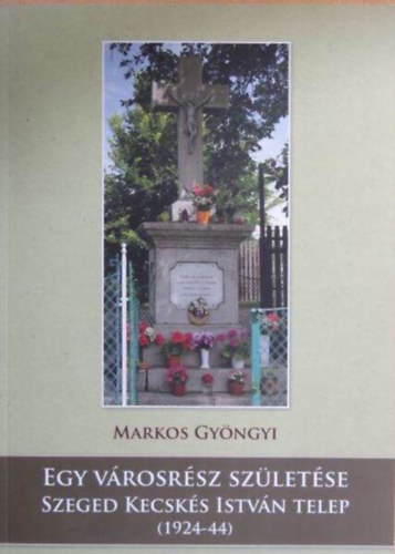 Markos Gy�ngyi - Markos Gy�ngyi - Egy v�rosr�sz sz�let�se-Szeged Kecsk�s Istv�n telep (1924-44)