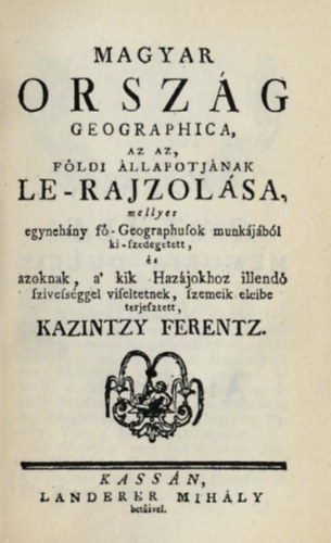 Kazintzy Ferentz - Magyar orsz�g geographica, az az, f�ldi �llapotj�nak le-rajzol�sa