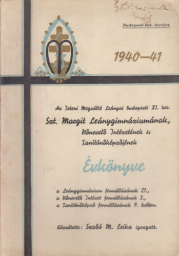 Szab� M. Erika - Az Isteni Megv�lt� Le�nyai budapesti XI. ker. Szt. Margit Le�nygimn�zium�nak, N�nevel� Int�zet�nek �s Tan�t�n�k�pz�j�nek �vk�nyve 1940-41.