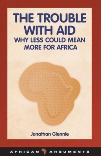 Jonathan Glennie - The Trouble with Aid: Why Less Could Mean More for Africa (African Arguments)