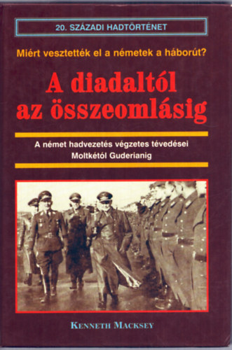 Kenneth Macksey - A diadalt�l az �sszeoml�sig - A n�met hadvezet�s v�gzetes t�ved�sei Moltk�t�l Guderianig - (mi�rt vesztett�k el a N�metek a h�bor�t?)- 20. sz�zadi hadt�rt�net