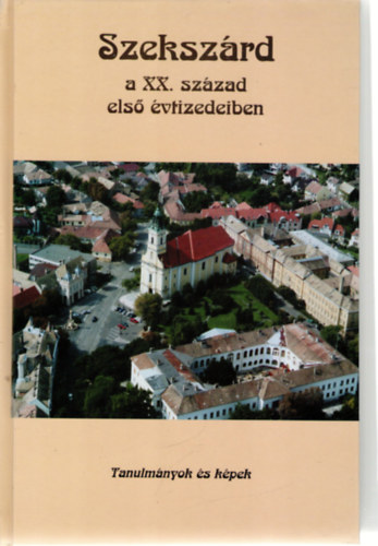 Dr. Dobos Gyula  (szerk.) - Szeksz�rd a XX. sz�zad els� �vtizedeiben - Tanulm�nyok �s k�pek