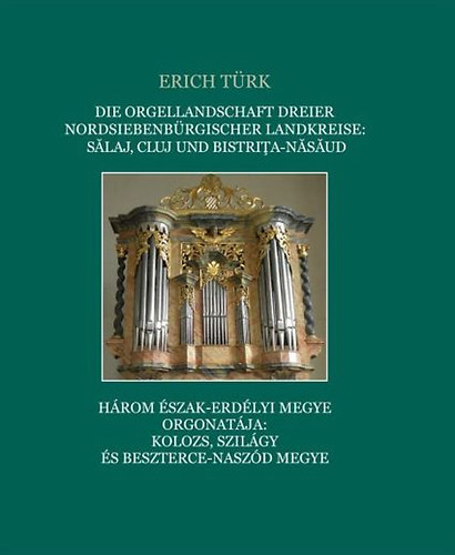 Erich Trk - Die Orgellandschaft dreier nordsiebenbrgischer Landkreise: Cluj, Slaj und Bistria-Nsud  Hrom szak-erdlyi megye orgonatja: Kolozs, Szilgy s Besterce-Naszd megye