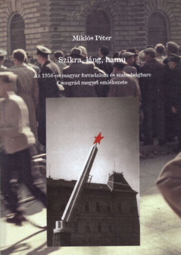 Miklós Péter - Szikra, láng, hamu - Az 1956-os magyar forradalom és szabadságharc Csongrád megyei emlékezete